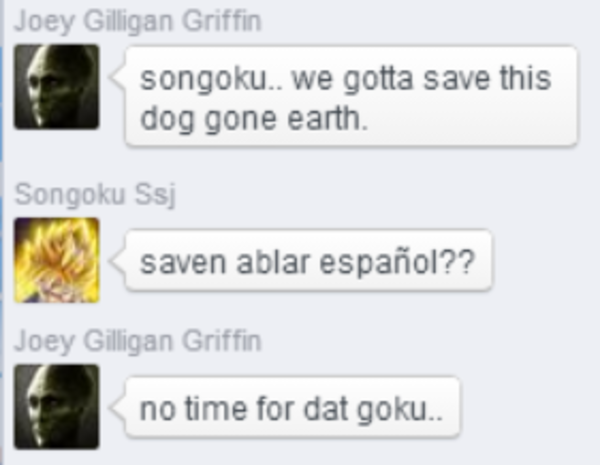 Messages in a chat app: Joey Gilligan Griffin says 'songoku.. we gotta save this dog gone earth.', Songoku Ssj responds 'saven ablar español??', Joey Gilligan Griffin says 'no time for dat goku..'